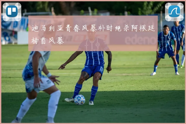 迪马利亚青春风暴补时绝杀阿根廷榜首风暴