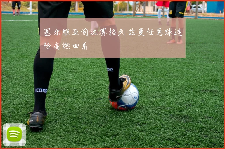 塞尔维亚淘汰赛格列兹曼任意球造险高燃回看