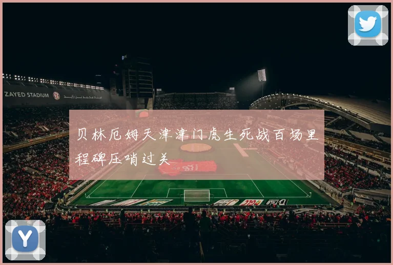 贝林厄姆天津津门虎生死战百场里程碑压哨过关