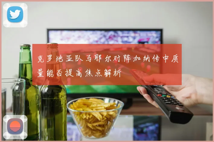 克罗地亚队马耶尔对阵加纳传中质量能否提高焦点解析