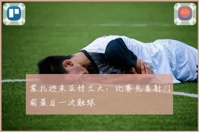 蒙扎迎来亚特兰大，比赛先看射门前最后一次触球