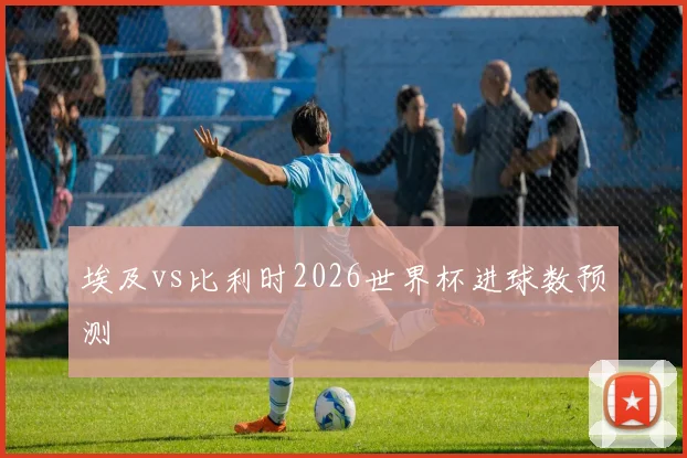 埃及vs比利时2026世界杯进球数预测