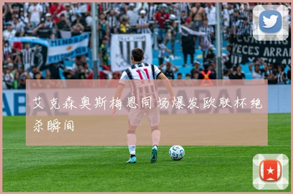 艾克森奥斯梅恩同场爆发欧联杯绝杀瞬间