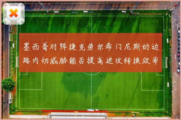 墨西哥对阵捷克劳尔希门尼斯的边路内切威胁能否提高进攻转换效率