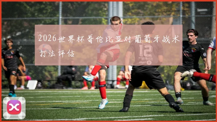 2026世界杯哥伦比亚对葡萄牙战术打法评估