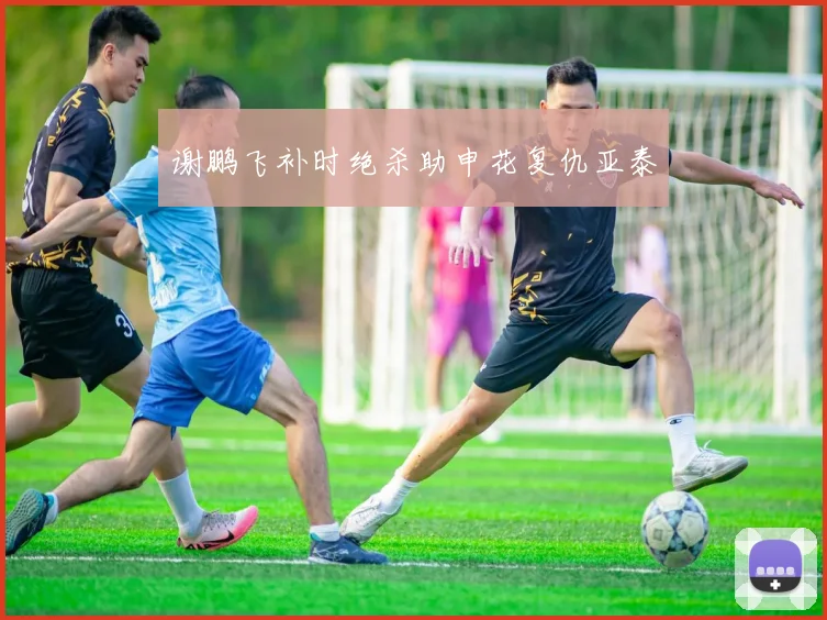 谢鹏飞补时绝杀助申花复仇亚泰
