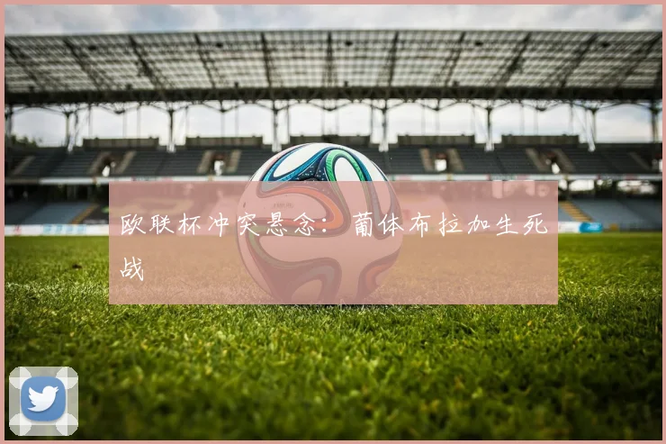 欧联杯冲突悬念：葡体布拉加生死战
