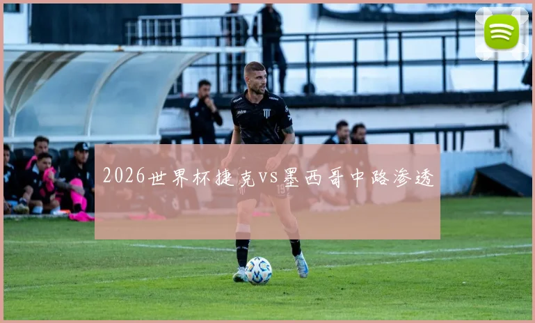 2026世界杯捷克vs墨西哥中路渗透