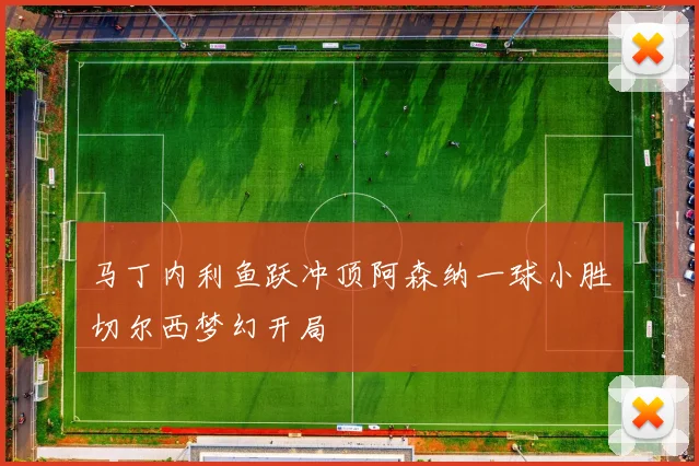 马丁内利鱼跃冲顶阿森纳一球小胜切尔西梦幻开局