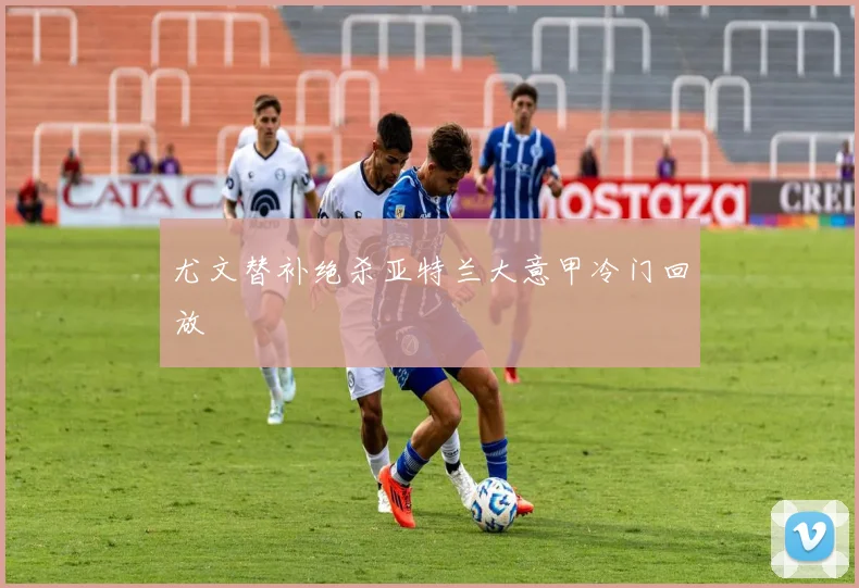 尤文替补绝杀亚特兰大意甲冷门回放