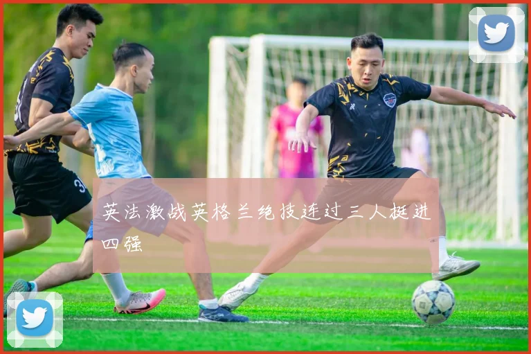 英法激战英格兰绝技连过三人挺进四强