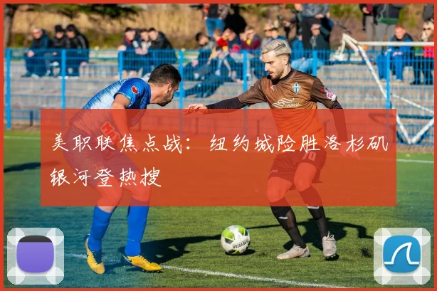 美职联焦点战：纽约城险胜洛杉矶银河登热搜