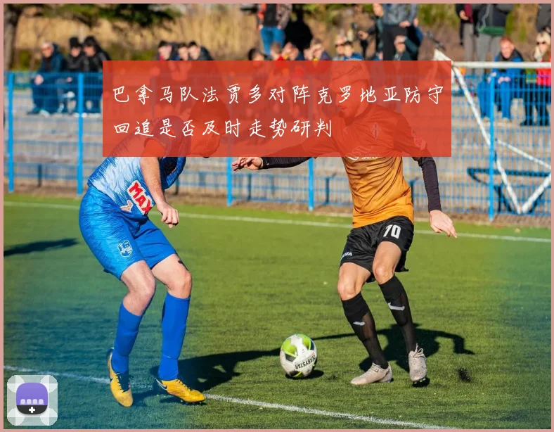 巴拿马队法贾多对阵克罗地亚防守回追是否及时走势研判