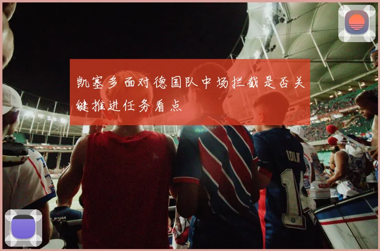 凯塞多面对德国队中场拦截是否关键推进任务看点