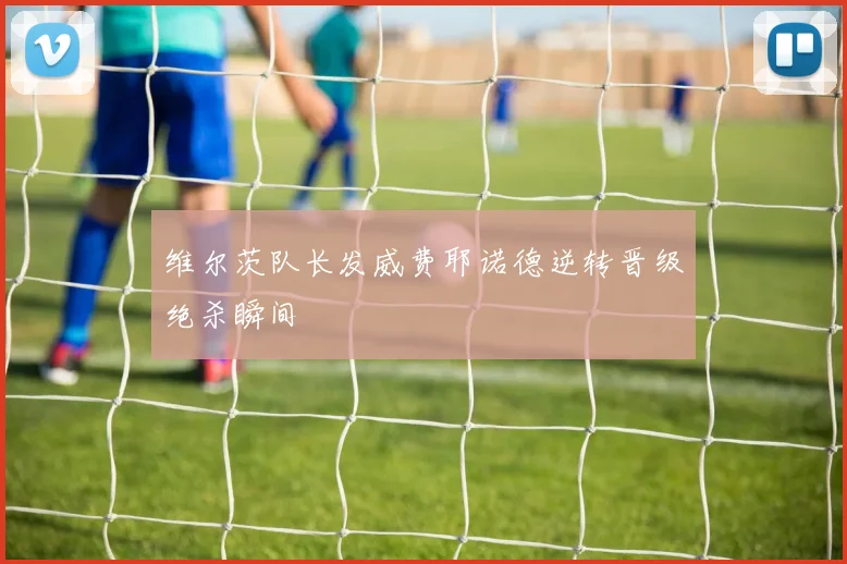维尔茨队长发威费耶诺德逆转晋级绝杀瞬间