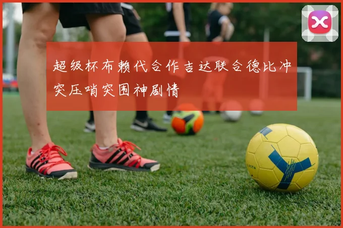 超级杯布赖代合作吉达联合德比冲突压哨突围神剧情