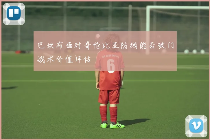 巴坎布面对哥伦比亚防线能否破门战术价值评估