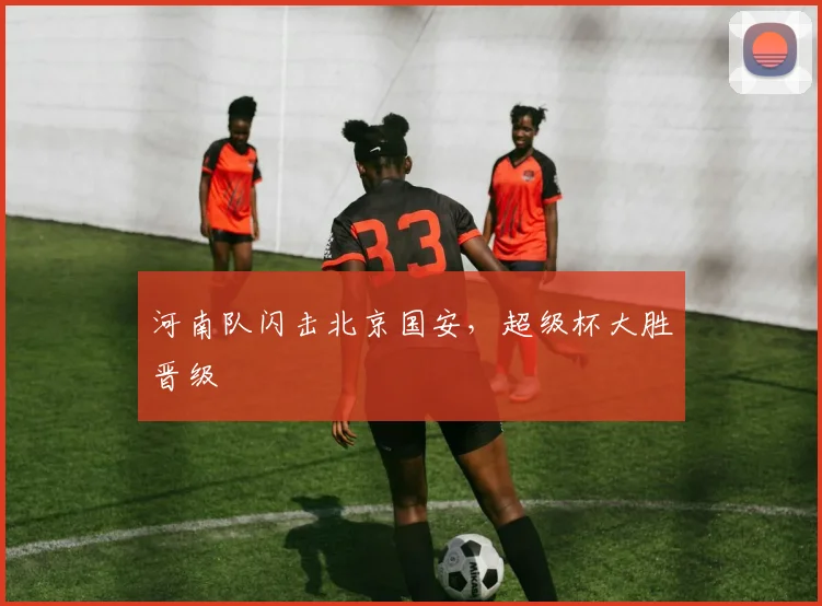 河南队闪击北京国安，超级杯大胜晋级