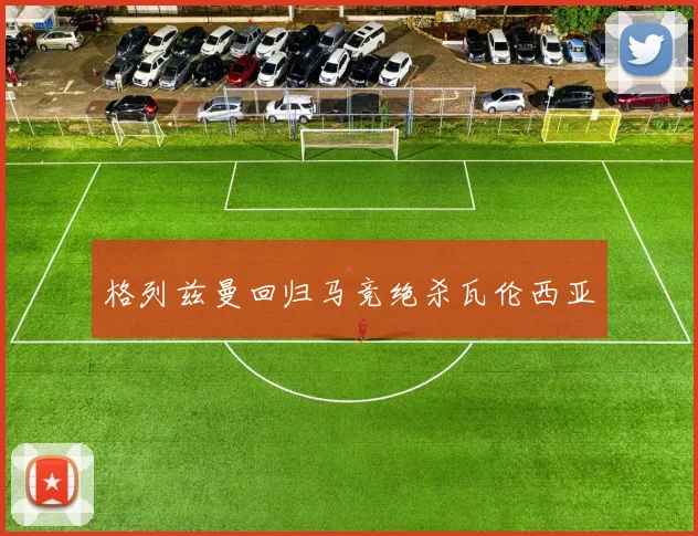 格列兹曼回归马竞绝杀瓦伦西亚