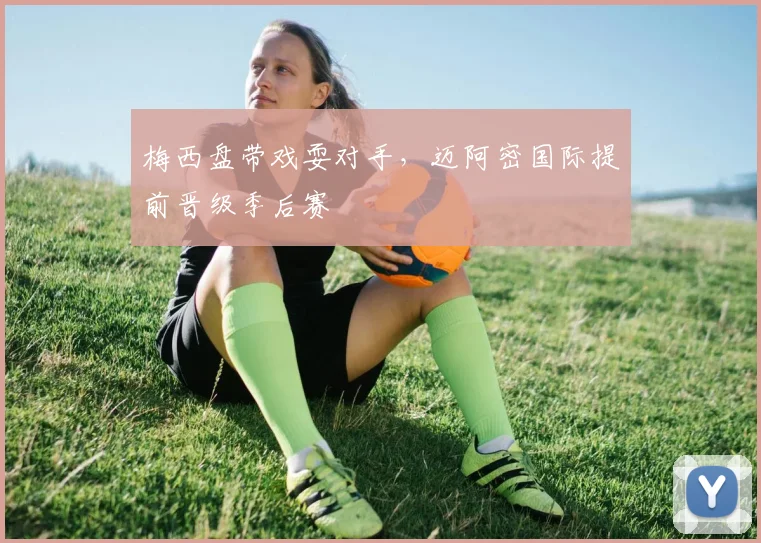 梅西盘带戏耍对手，迈阿密国际提前晋级季后赛