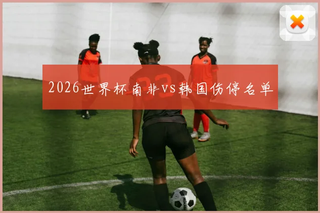2026世界杯南非vs韩国伤停名单