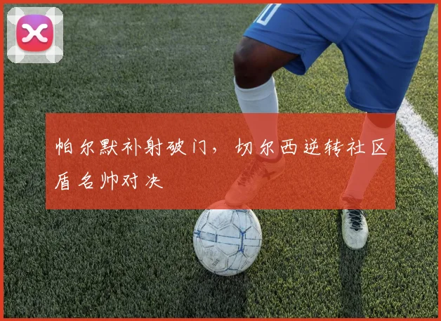 帕尔默补射破门，切尔西逆转社区盾名帅对决